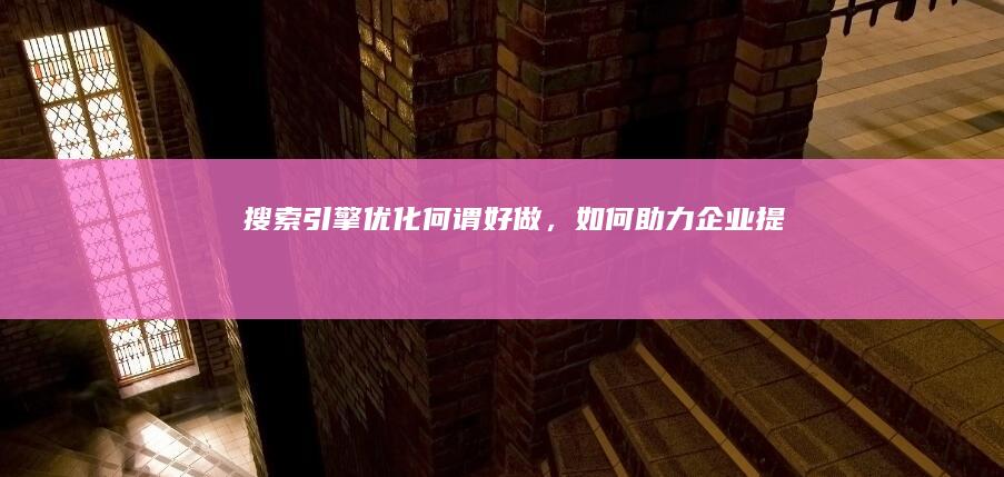 搜索引擎优化：何谓“好做”，如何助力企业提升在线可见性？